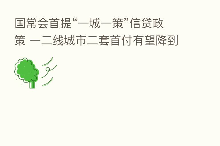 国常会首提“一城一策”信贷政策 一二线城市二套首付有望降到50%以下 认房又认贷会松绑？