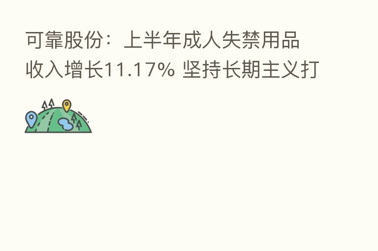 可靠股份:上半年成人失禁用品收入增长11.17% 坚持长期主义打造自主品牌