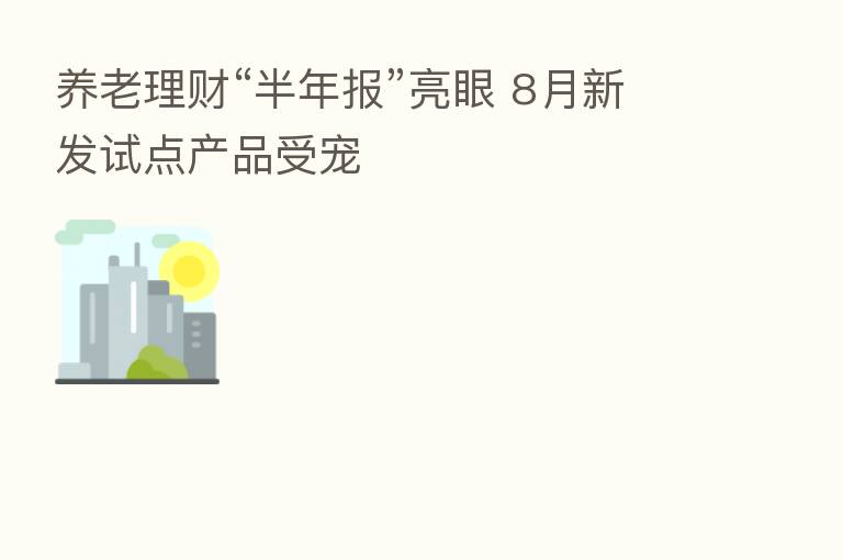 养老理财“半年报”亮眼 8月新发试点产品受宠