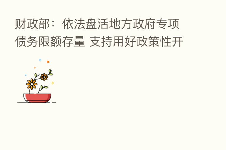 财政部:依法盘活地方政府专项债务限额存量 支持用好政策性开发性金融工具