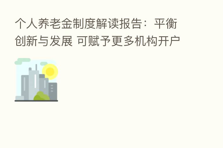 个人养老金制度解读报告：平衡创新与发展 可赋予更多机构开户权限