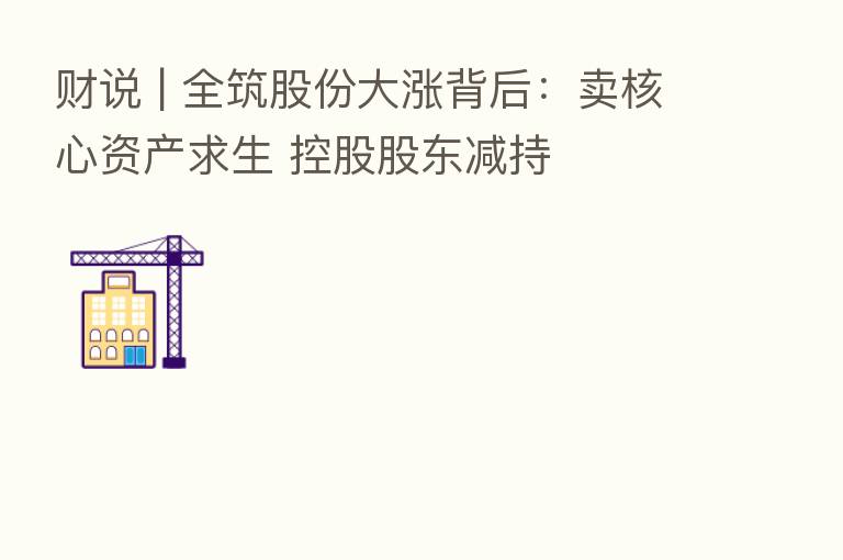 财说 | 全筑股份大涨背后:卖核心资产求生 控股股东减持