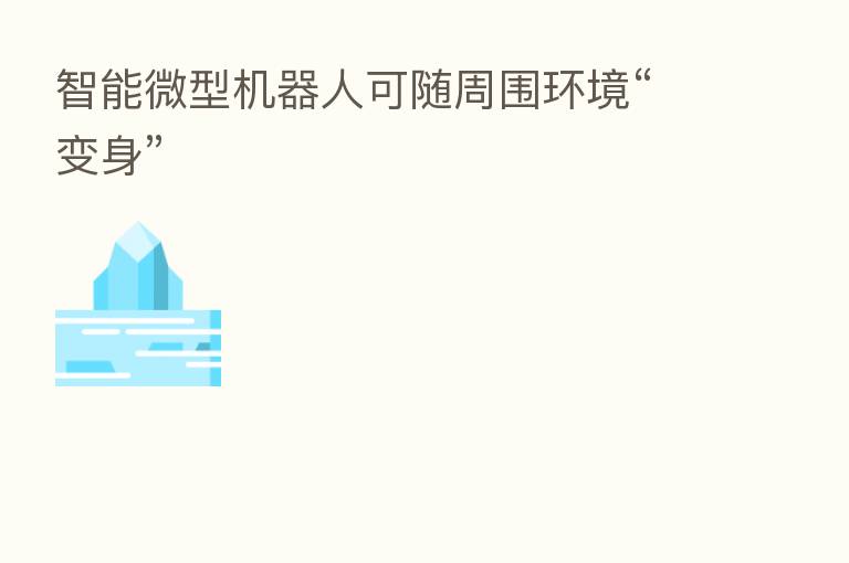 智能微型机器人可随周围环境“变身”
