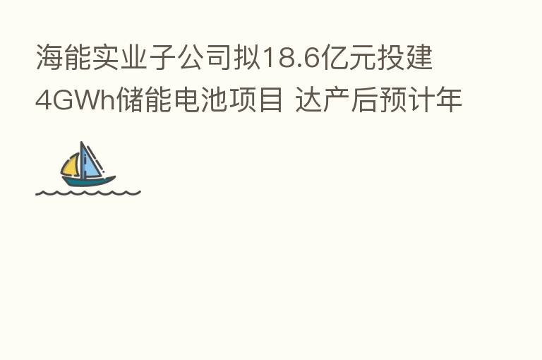 海能实业子公司拟18.6亿元投建4GWh储能电池项目 达产后预计年营收40亿元