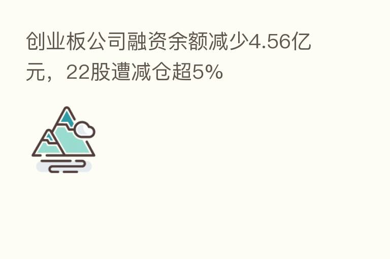 创业板公司融资余额减少4.56亿元，22股遭减仓超5%