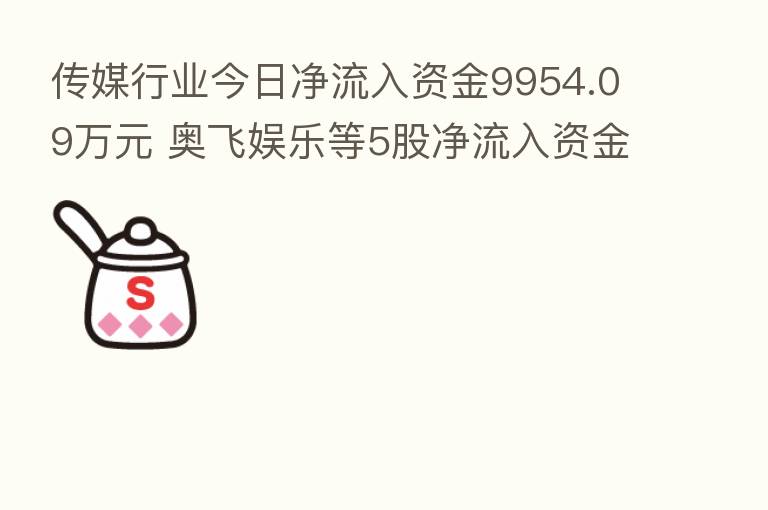 传媒行业今日净流入资金9954.09万元 奥飞娱乐等5股净流入资金超5000万元