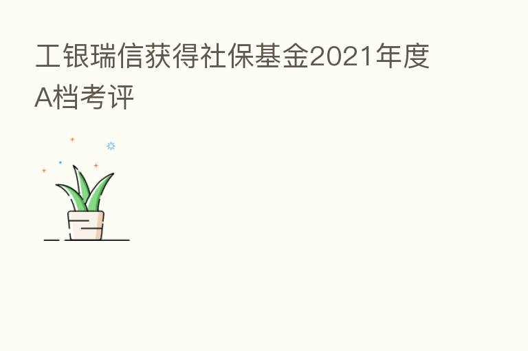 工银瑞信获得社保基金2021年度A档考评