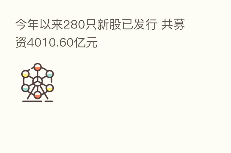 今年以来280只新股已发行 共募资4010.60亿元