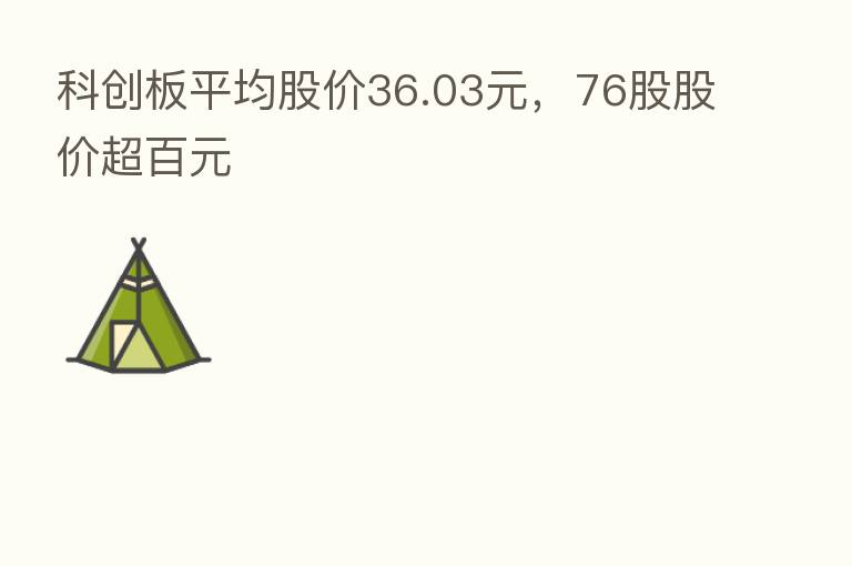 科创板平均股价36.03元，76股股价超百元