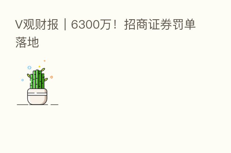 V观财报|6300万!招商证券罚单落地