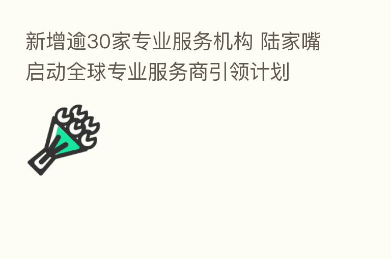 新增逾30家专业服务机构 陆家嘴启动全球专业服务商引领计划