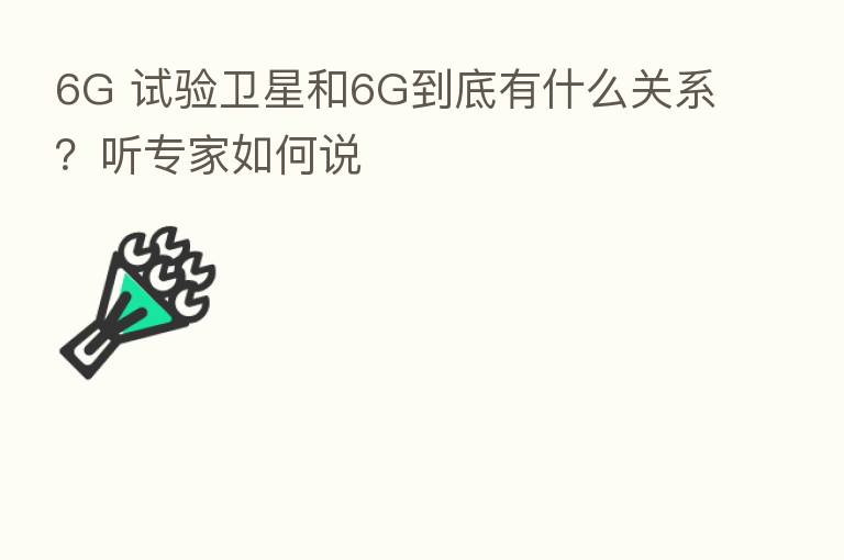 6G 试验卫星和6G到底有什么关系?听专家如何说