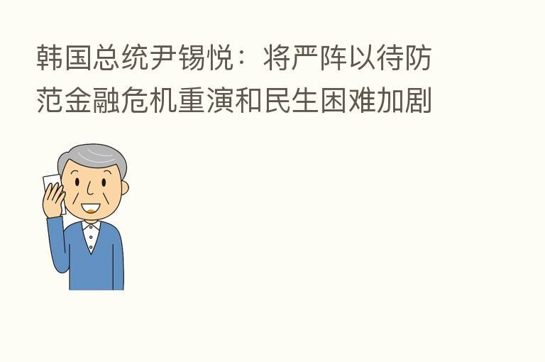 韩国总统尹锡悦:将严阵以待防范金融危机重演和民生困难加剧