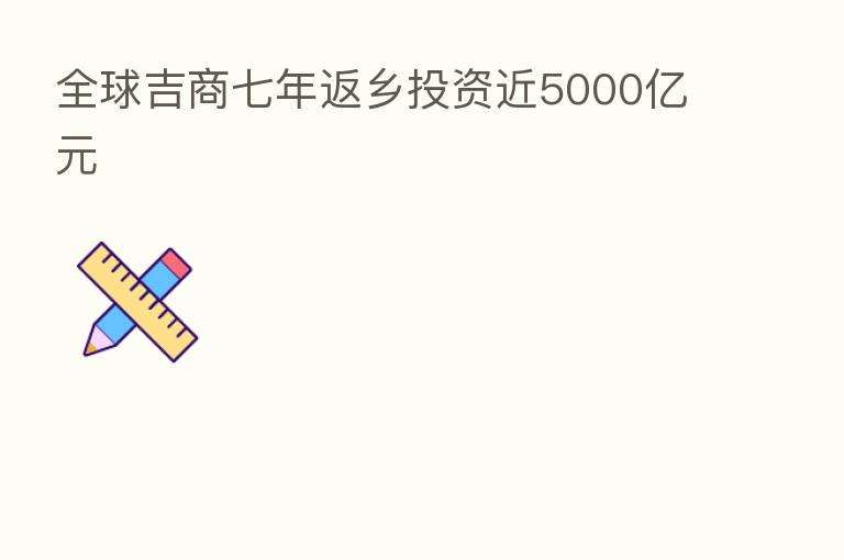全球吉商七年返乡投资近5000亿元