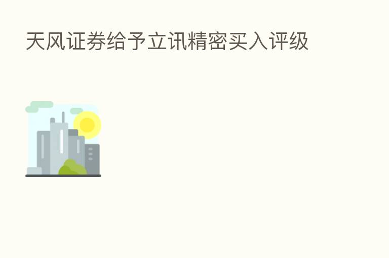 天风证券给予立讯精密买入评级