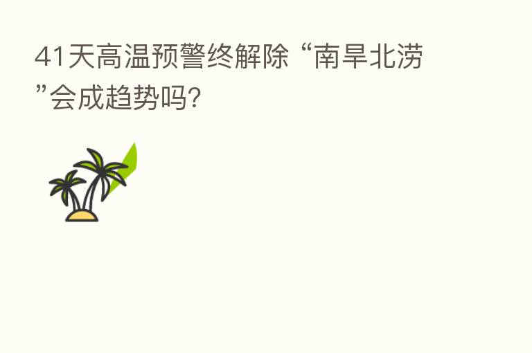 41天高温预警终解除 “南旱北涝”会成趋势吗？