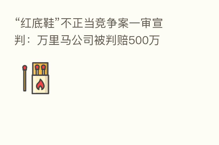 “红底鞋”不正当竞争案一审宣判: 马公司被判赔500万