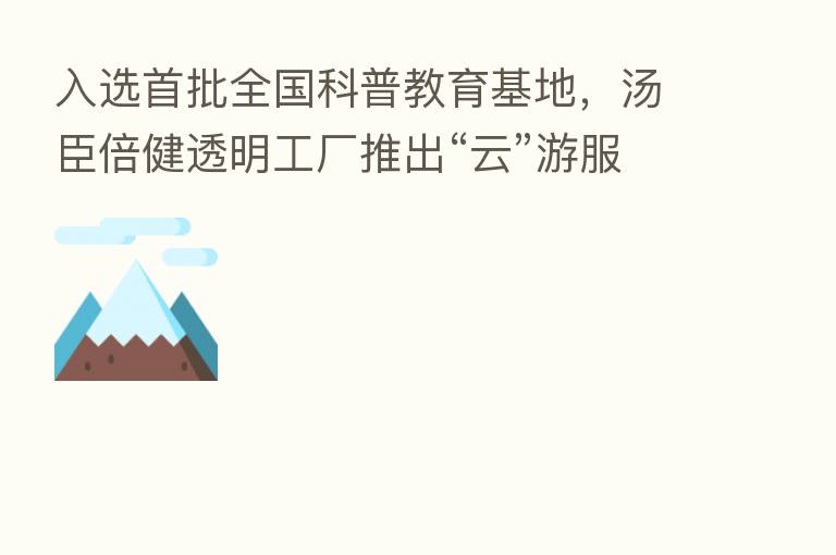 入选首批全国科普教育基地,汤臣倍健透明工厂推出“云”游服务