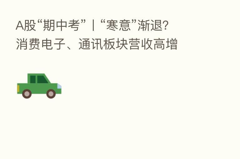 A股“期中考”丨“寒意”渐退?消费电子、通讯板块营收高增 “果链龙头”立讯精密预告 三季度净利至少增4成