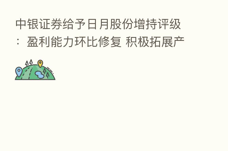 中银证券给予日月股份增持评级:盈利能力环比修复 积极拓展产能布局