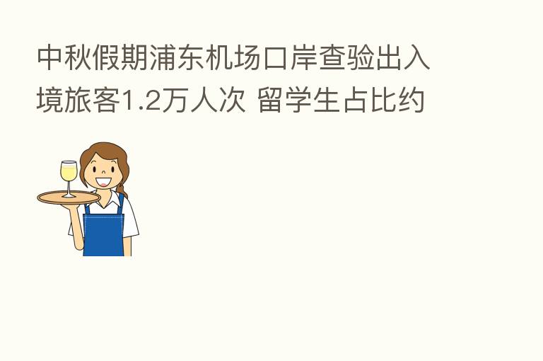 中秋假期浦东机场口岸查验出入境旅客1.2万人次 留学生占比约三成