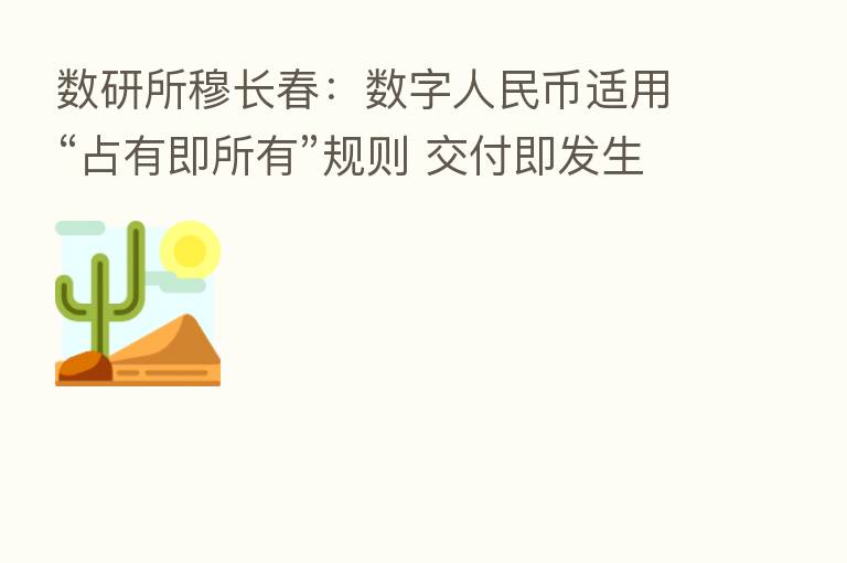 数研所穆长春:数字人民币适用“占有即所有”规则 交付即发生所有权转移