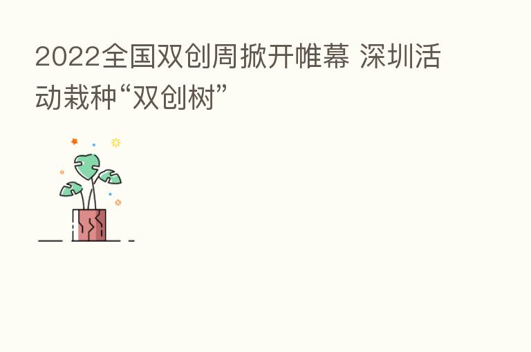 2022全国双创周掀开帷幕 深圳活动栽种“双创树”
