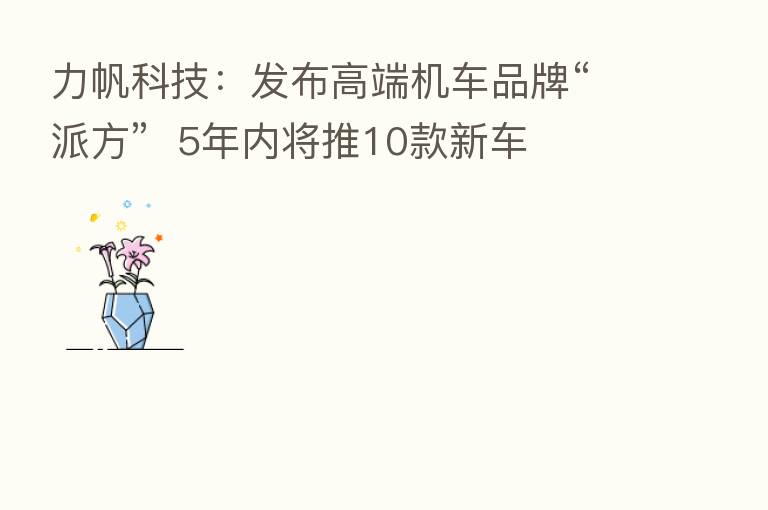 力帆科技:发布高端机车品牌“派方” 5年内将推10款新车