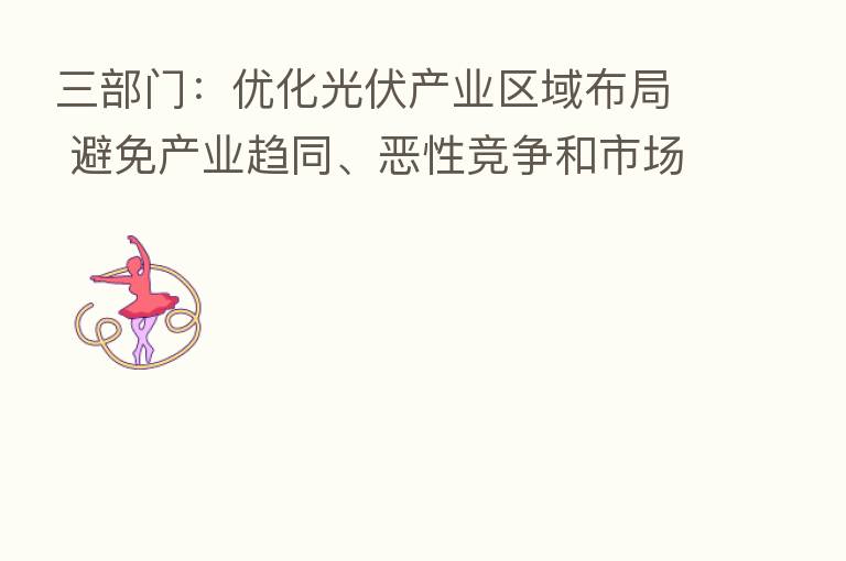 三部门:优化光伏产业区域布局 避免产业趋同、恶性竞争和市场垄断