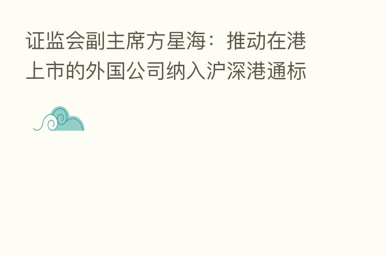 证监会副主席方星海:推动在港上市的外国公司纳入沪深港通标的