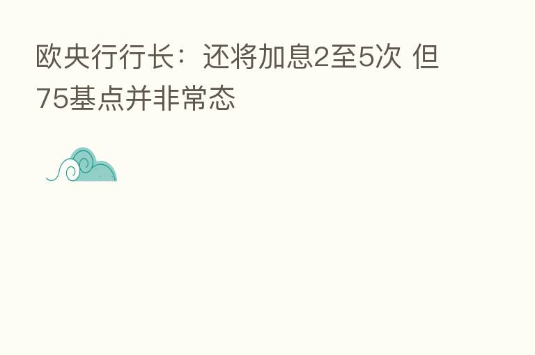 欧央行行长:还将加息2至5次 但75基点并非常态