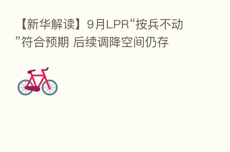 【新华解读】9月LPR“按兵不动”符合预期 后续调降空间仍存