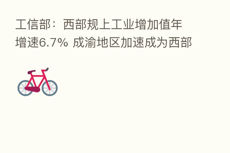 工信部:西部规上工业增加值年增速6.7% 成渝地区加速成为西部地区制造业增长极