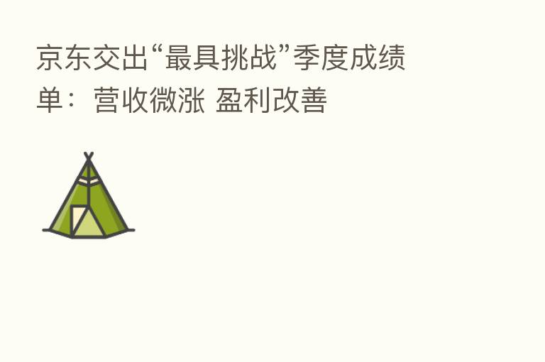 京东交出“ 具挑战”季度成绩单:营收微涨 盈利改善