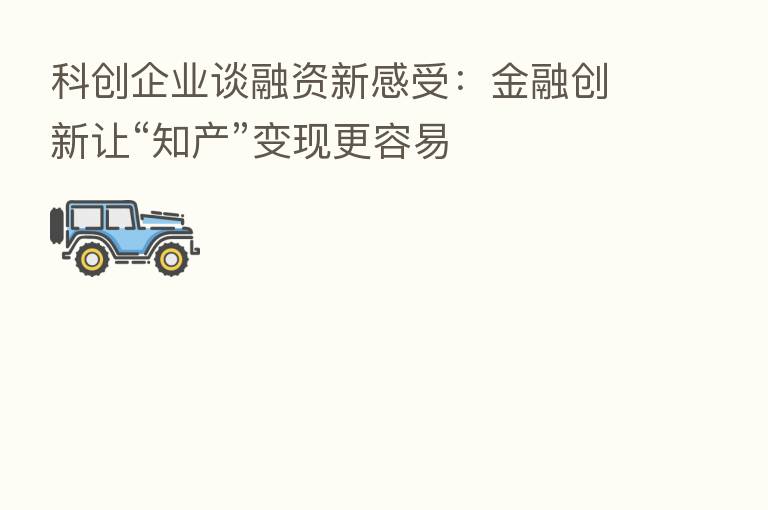 科创企业谈融资新感受:金融创新让“知产”变现更容易