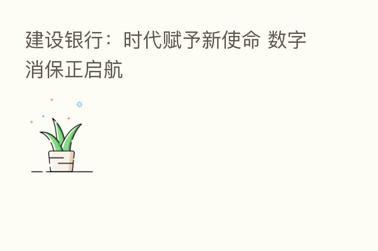 建设银行:时代赋予新使命 数字消保正启航