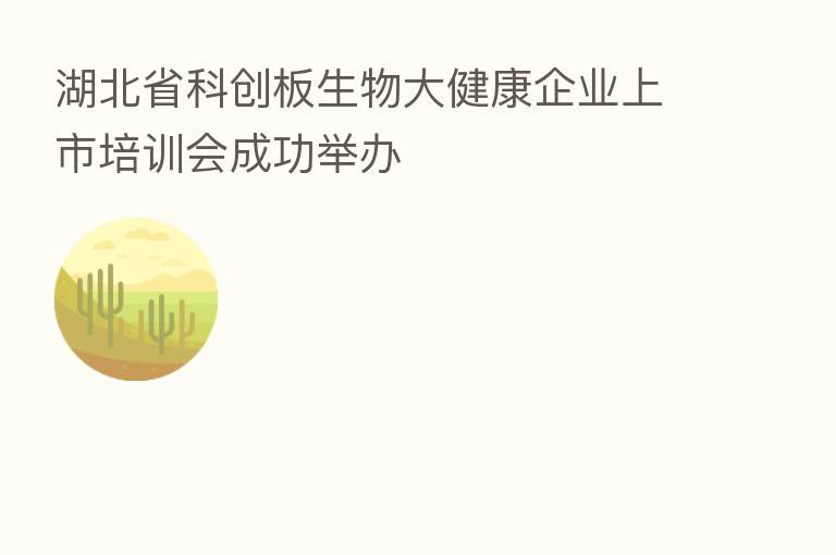 湖北省科创板生物大健康企业上市培训会成功举办