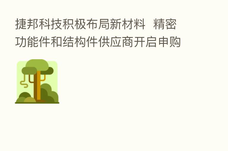 捷邦科技积极布局新材料 精密功能件和结构件供应商开启申购