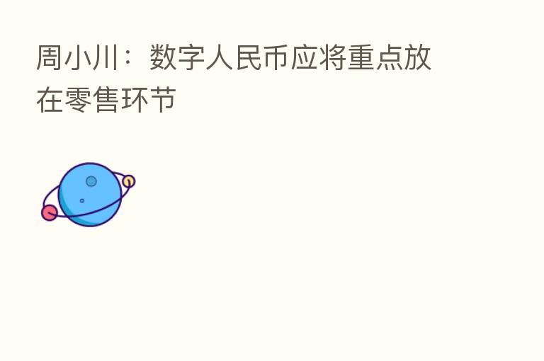 周小川：数字人民币应将重点放在零售环节