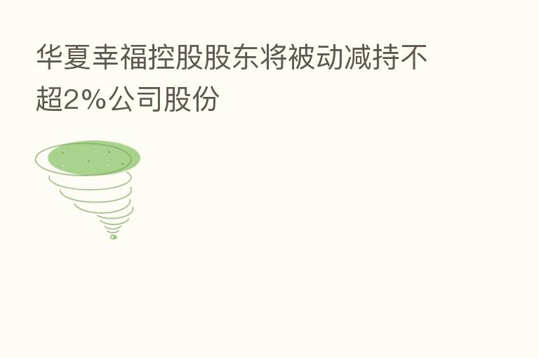 华夏幸福控股股东将被动减持不超2%公司股份