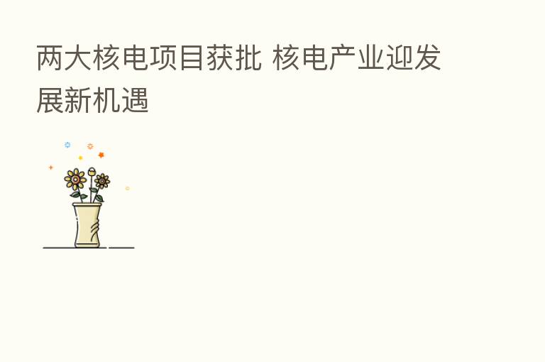 两大核电项目获批 核电产业迎发展新机遇