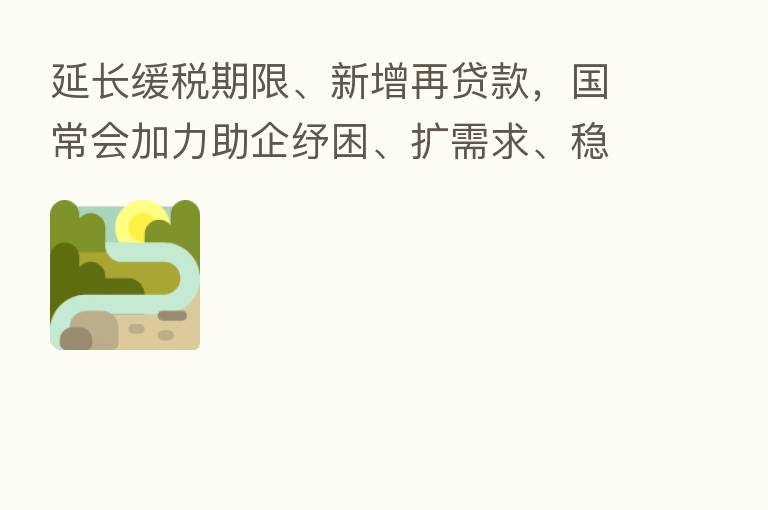 延长缓税期限、新增再贷款,国常会加力助企纾困、扩需求、稳外贸