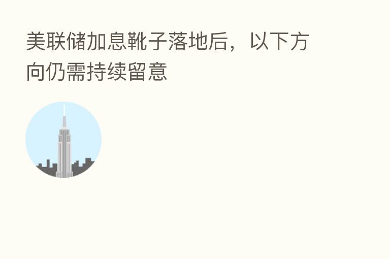 美联储加息靴子落地后,以下方向仍需持续留意