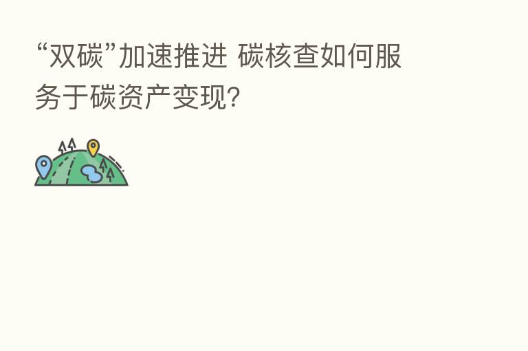 “双碳”加速推进 碳核查如何服务于碳资产变现?