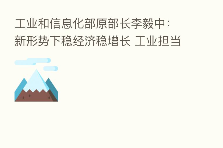 工业和信息化部原部长李毅中:新形势下稳经济稳增长 工业担当重任