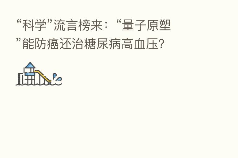 “科学”流言榜来:“量子原塑”能防癌还治糖尿病高血压?
