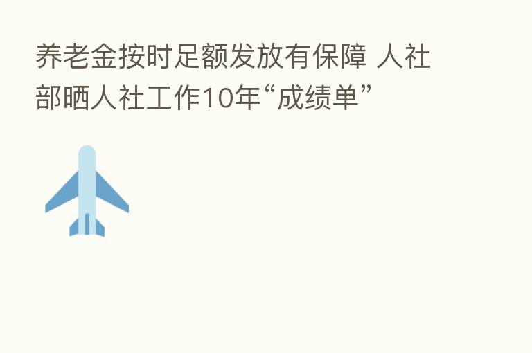 养老金按时足额发放有保障 人社部晒人社工作10年“成绩单”