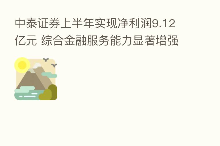 中泰证券上半年实现净利润9.12亿元 综合金融服务能力显著增强