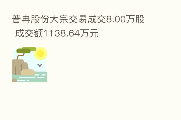 普冉股份大宗交易成交8.00万股 成交额1138.64万元