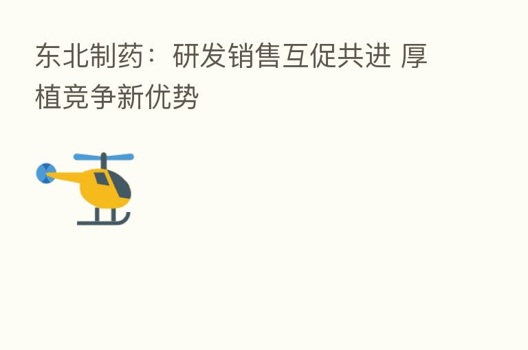 东北制药：研发销售互促共进 厚植竞争新优势